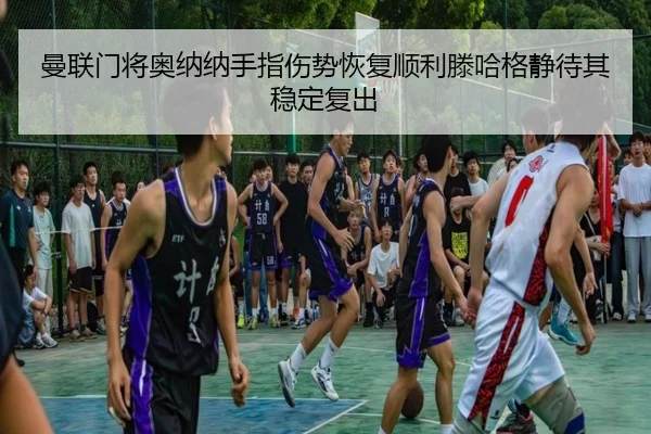 曼联门将奥纳纳手指伤势恢复顺利滕哈格静待其稳定复出