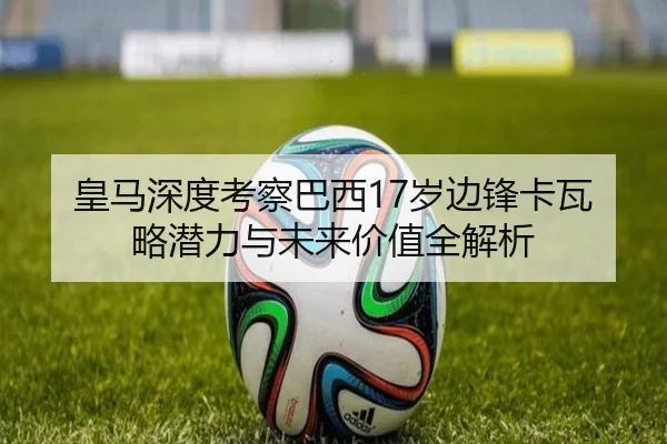 皇马深度考察巴西17岁边锋卡瓦略潜力与未来价值全解析