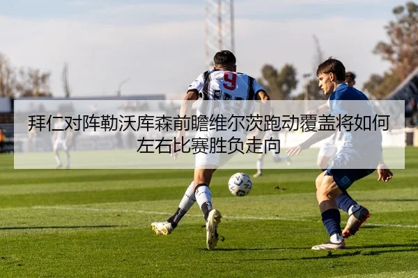 拜仁对阵勒沃库森前瞻维尔茨跑动覆盖将如何左右比赛胜负走向