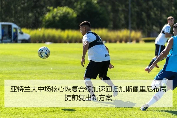 亚特兰大中场核心恢复合练加速回归加斯佩里尼布局提前复出新方案