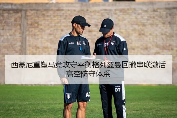 西蒙尼重塑马竞攻守平衡格列兹曼回撤串联激活高空防守体系