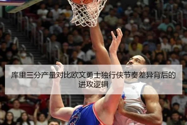 库里三分产量对比欧文勇士独行侠节奏差异背后的进攻逻辑