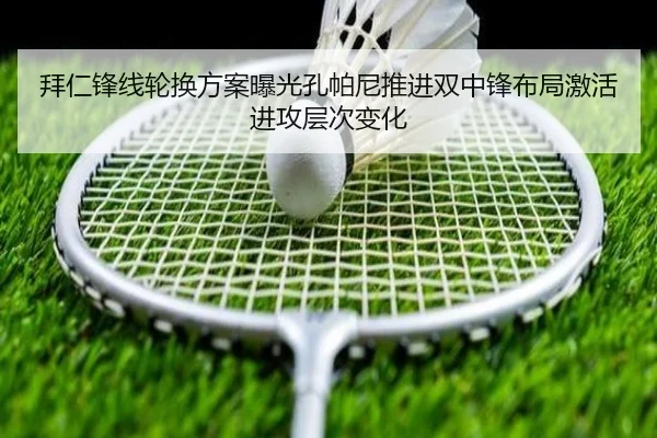 拜仁锋线轮换方案曝光孔帕尼推进双中锋布局激活进攻层次变化